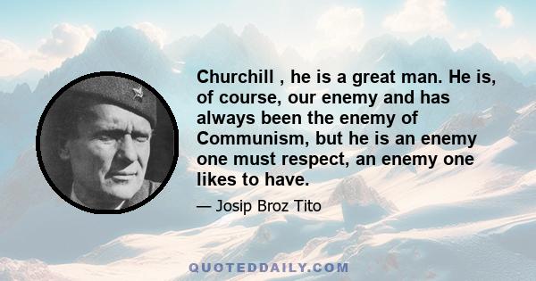 Churchill , he is a great man. He is, of course, our enemy and has always been the enemy of Communism, but he is an enemy one must respect, an enemy one likes to have.