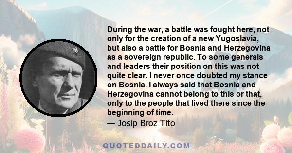 During the war, a battle was fought here, not only for the creation of a new Yugoslavia, but also a battle for Bosnia and Herzegovina as a sovereign republic. To some generals and leaders their position on this was not