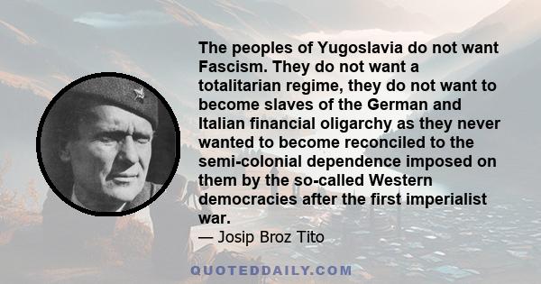 The peoples of Yugoslavia do not want Fascism. They do not want a totalitarian regime, they do not want to become slaves of the German and Italian financial oligarchy as they never wanted to become reconciled to the