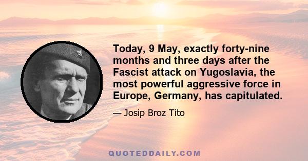 Today, 9 May, exactly forty-nine months and three days after the Fascist attack on Yugoslavia, the most powerful aggressive force in Europe, Germany, has capitulated.