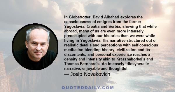 In Globetrotter, David Albahari explores the consciousness of emigres from the former Yugoslavia, Croatia and Serbia, showing that while abroad, many of us are even more intensely preoccupied with our histories than we