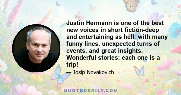 Justin Hermann is one of the best new voices in short fiction-deep and entertaining as hell, with many funny lines, unexpected turns of events, and great insights. Wonderful stories: each one is a trip!