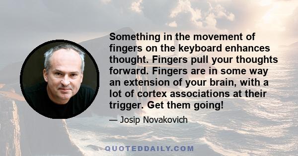 Something in the movement of fingers on the keyboard enhances thought. Fingers pull your thoughts forward. Fingers are in some way an extension of your brain, with a lot of cortex associations at their trigger. Get them 