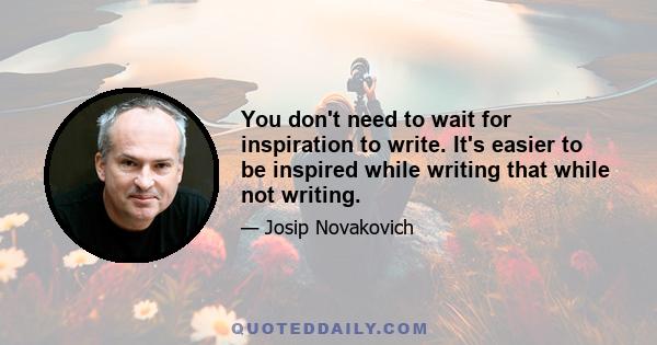 You don't need to wait for inspiration to write. It's easier to be inspired while writing that while not writing.