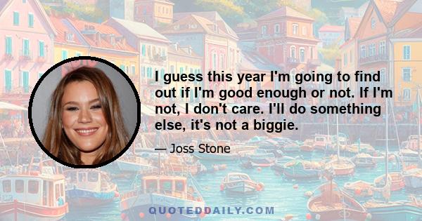 I guess this year I'm going to find out if I'm good enough or not. If I'm not, I don't care. I'll do something else, it's not a biggie.