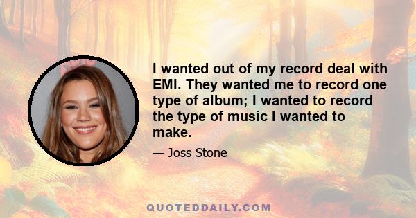 I wanted out of my record deal with EMI. They wanted me to record one type of album; I wanted to record the type of music I wanted to make.