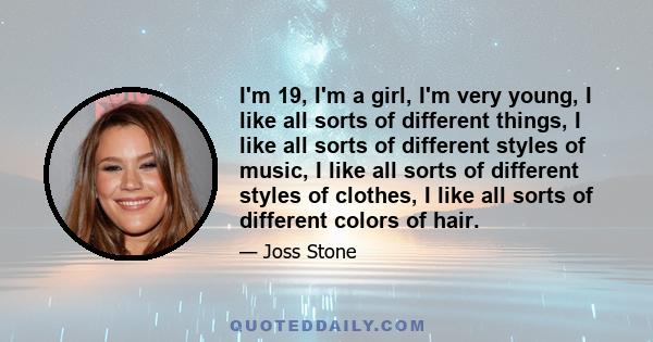 I'm 19, I'm a girl, I'm very young, I like all sorts of different things, I like all sorts of different styles of music, I like all sorts of different styles of clothes, I like all sorts of different colors of hair.