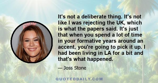 It's not a deliberate thing. It's not like I was rejecting the UK, which is what the papers said. It's just that when you spend a lot of time in your formative years around an accent, you're going to pick it up. I had