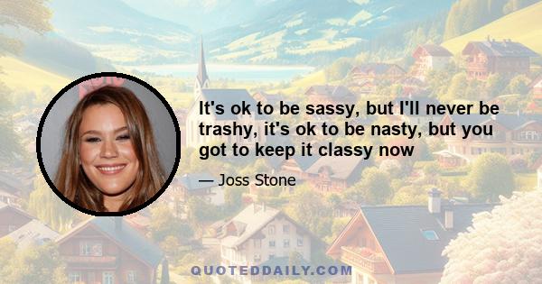 It's ok to be sassy, but I'll never be trashy, it's ok to be nasty, but you got to keep it classy now