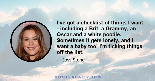 I've got a checklist of things I want - including a Brit, a Grammy, an Oscar and a white poodle. Sometimes it gets lonely, and I want a baby too! I'm ticking things off the list.