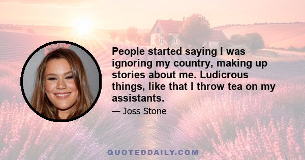 People started saying I was ignoring my country, making up stories about me. Ludicrous things, like that I throw tea on my assistants.