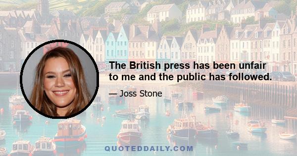 The British press has been unfair to me and the public has followed.