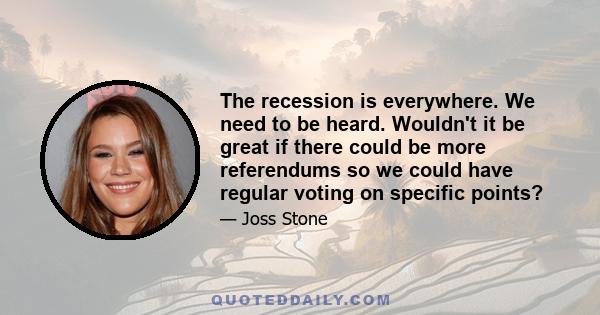 The recession is everywhere. We need to be heard. Wouldn't it be great if there could be more referendums so we could have regular voting on specific points?