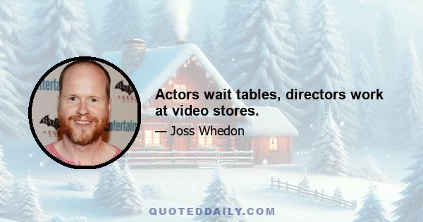 Actors wait tables, directors work at video stores.