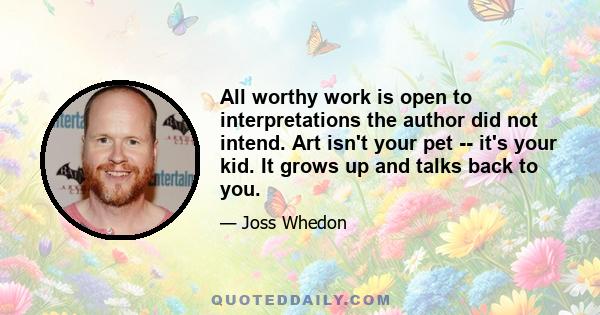 All worthy work is open to interpretations the author did not intend. Art isn't your pet -- it's your kid. It grows up and talks back to you.