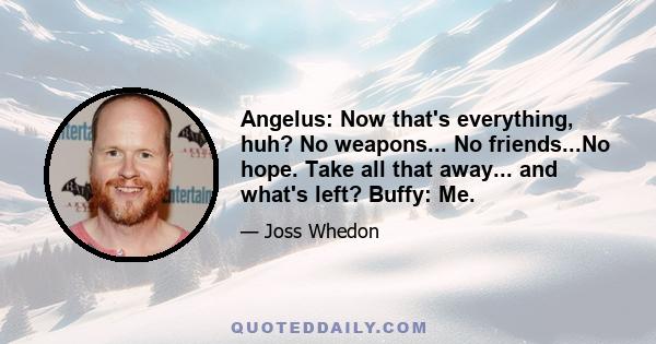 Angelus: Now that's everything, huh? No weapons... No friends...No hope. Take all that away... and what's left? Buffy: Me.