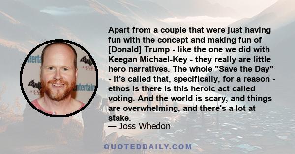 Apart from a couple that were just having fun with the concept and making fun of [Donald] Trump - like the one we did with Keegan Michael-Key - they really are little hero narratives. The whole Save the Day - it's