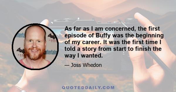 As far as I am concerned, the first episode of Buffy was the beginning of my career. It was the first time I told a story from start to finish the way I wanted.