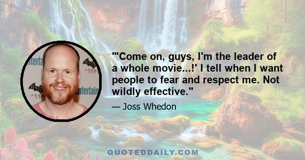 'Come on, guys, I'm the leader of a whole movie...!' I tell when I want people to fear and respect me. Not wildly effective.