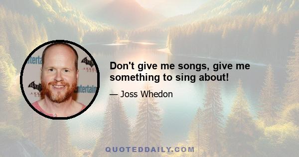 Don't give me songs, give me something to sing about!