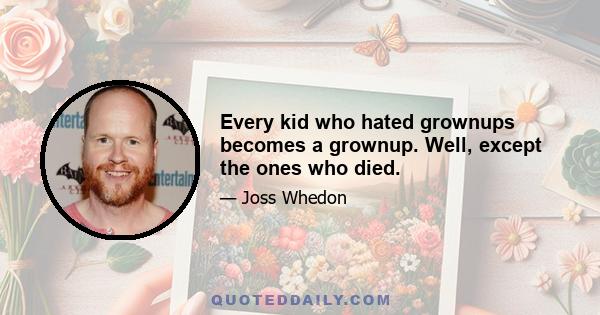 Every kid who hated grownups becomes a grownup. Well, except the ones who died.