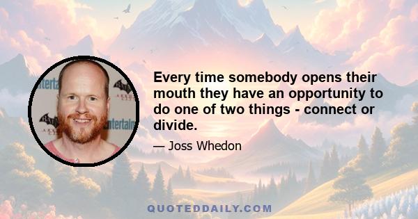 Every time somebody opens their mouth they have an opportunity to do one of two things - connect or divide.