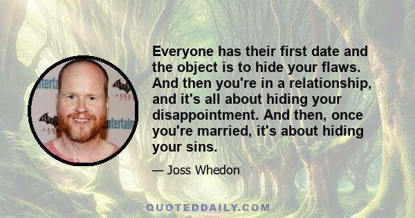 Everyone has their first date and the object is to hide your flaws. And then you're in a relationship, and it's all about hiding your disappointment. And then, once you're married, it's about hiding your sins.