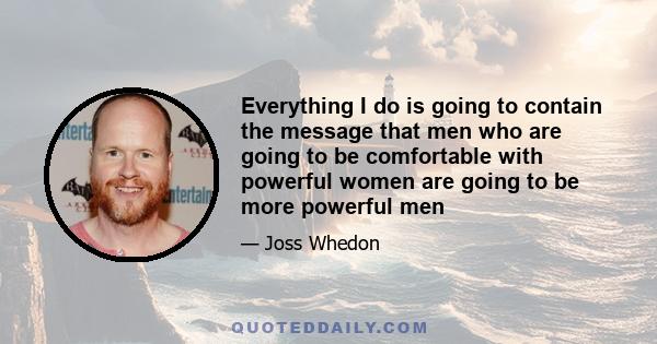 Everything I do is going to contain the message that men who are going to be comfortable with powerful women are going to be more powerful men