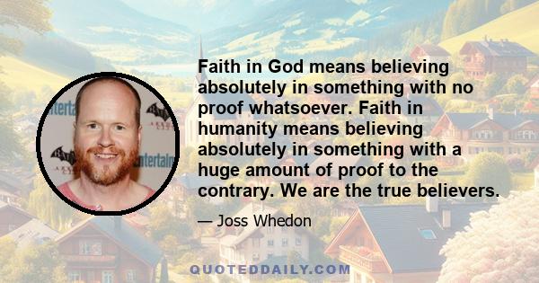 Faith in God means believing absolutely in something with no proof whatsoever. Faith in humanity means believing absolutely in something with a huge amount of proof to the contrary. We are the true believers.