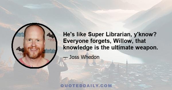 He's like Super Librarian, y'know? Everyone forgets, Willow, that knowledge is the ultimate weapon.