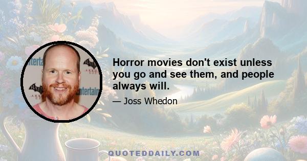 Horror movies don't exist unless you go and see them, and people always will.