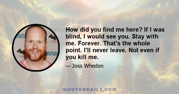 How did you find me here? If I was blind, I would see you. Stay with me. Forever. That's the whole point. I'll never leave. Not even if you kill me.