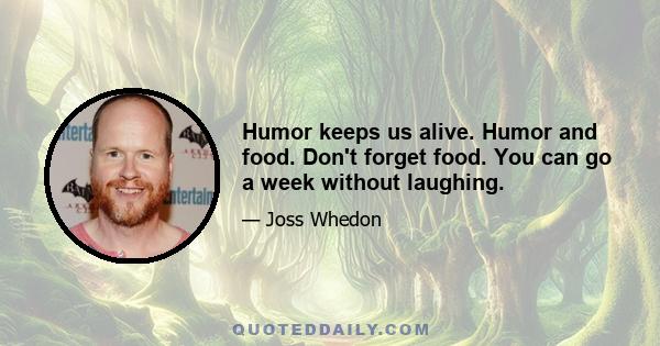 Humor keeps us alive. Humor and food. Don't forget food. You can go a week without laughing.