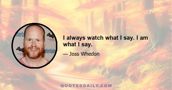 I always watch what I say. I am what I say.