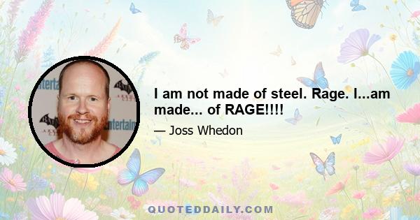 I am not made of steel. Rage. I...am made... of RAGE!!!!