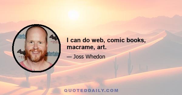 I can do web, comic books, macrame, art.