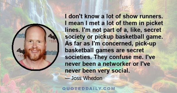 I don't know a lot of show runners. I mean I met a lot of them in picket lines. I'm not part of a, like, secret society or pickup basketball game. As far as I'm concerned, pick-up basketball games are secret societies.