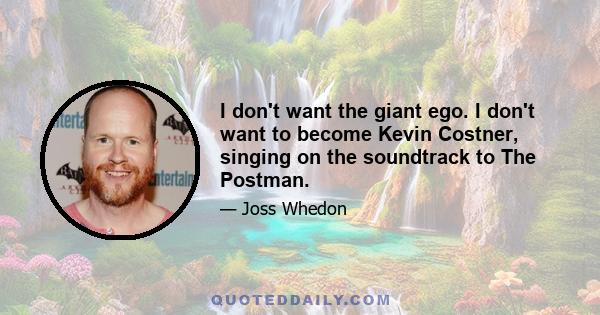 I don't want the giant ego. I don't want to become Kevin Costner, singing on the soundtrack to The Postman.