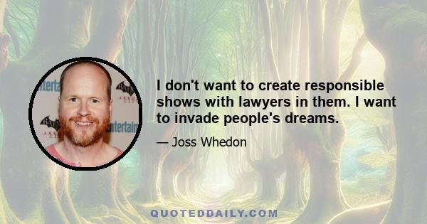 I don't want to create responsible shows with lawyers in them. I want to invade people's dreams.