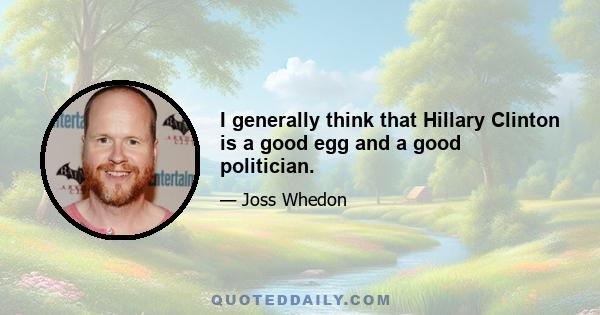 I generally think that Hillary Clinton is a good egg and a good politician.