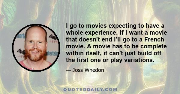 I go to movies expecting to have a whole experience. If I want a movie that doesn't end I'll go to a French movie. A movie has to be complete within itself, it can't just build off the first one or play variations.