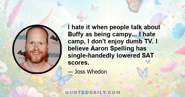 I hate it when people talk about Buffy as being campy... I hate camp, I don't enjoy dumb TV. I believe Aaron Spelling has single-handedly lowered SAT scores.