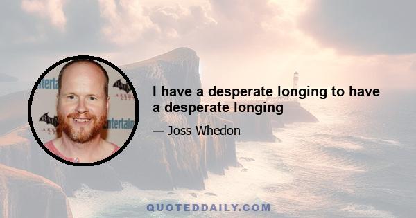 I have a desperate longing to have a desperate longing