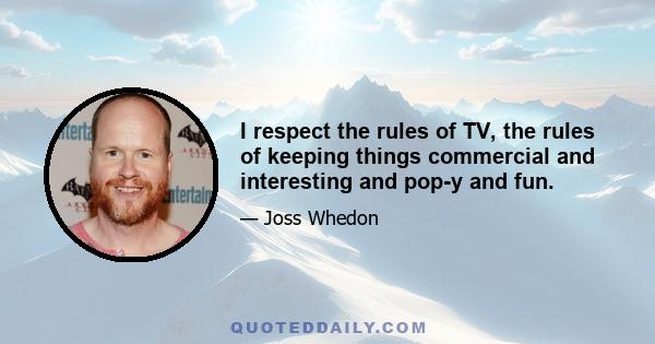 I respect the rules of TV, the rules of keeping things commercial and interesting and pop-y and fun.