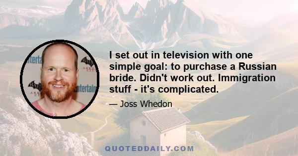 I set out in television with one simple goal: to purchase a Russian bride. Didn't work out. Immigration stuff - it's complicated.