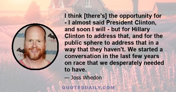 I think [there's] the opportunity for - I almost said President Clinton, and soon I will - but for Hillary Clinton to address that, and for the public sphere to address that in a way that they haven't. We started a