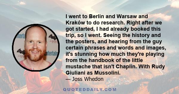 I went to Berlin and Warsaw and Kraków to do research. Right after we got started, I had already booked this trip, so I went. Seeing the history and the posters, and hearing from the guy certain phrases and words and