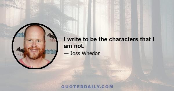 I write to be the characters that I am not.