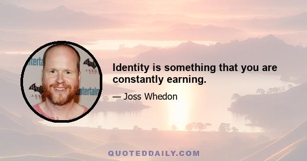 Identity is something that you are constantly earning.