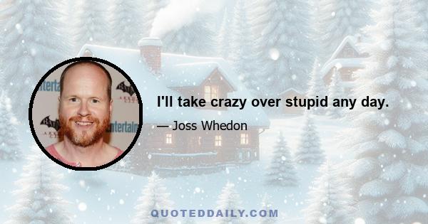 I'll take crazy over stupid any day.